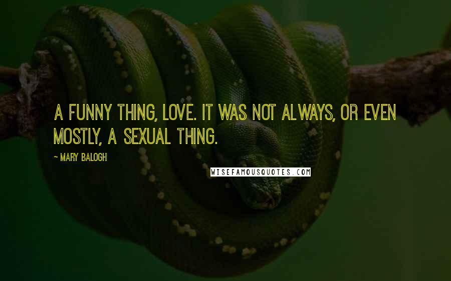 Mary Balogh Quotes: A funny thing, love. It was not always, or even mostly, a sexual thing.