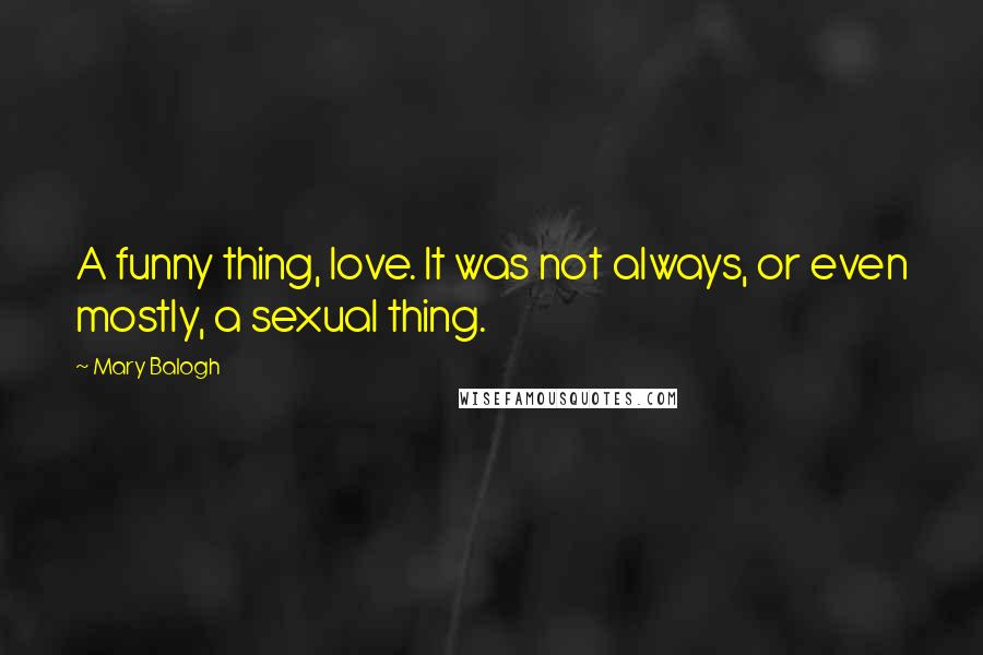 Mary Balogh Quotes: A funny thing, love. It was not always, or even mostly, a sexual thing.