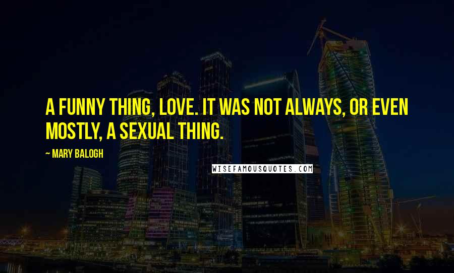Mary Balogh Quotes: A funny thing, love. It was not always, or even mostly, a sexual thing.