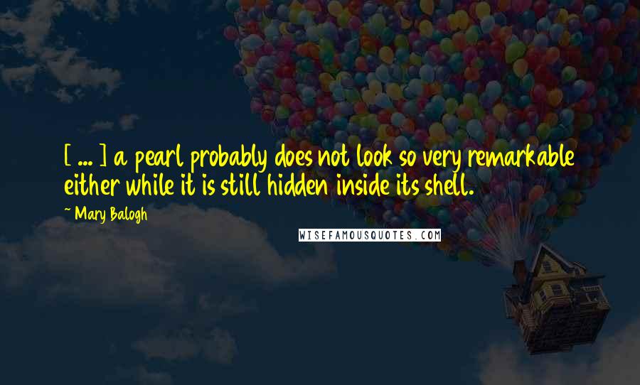 Mary Balogh Quotes: [ ... ] a pearl probably does not look so very remarkable either while it is still hidden inside its shell.