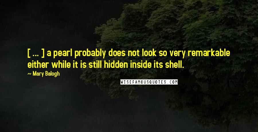 Mary Balogh Quotes: [ ... ] a pearl probably does not look so very remarkable either while it is still hidden inside its shell.