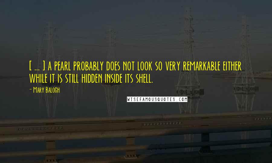 Mary Balogh Quotes: [ ... ] a pearl probably does not look so very remarkable either while it is still hidden inside its shell.