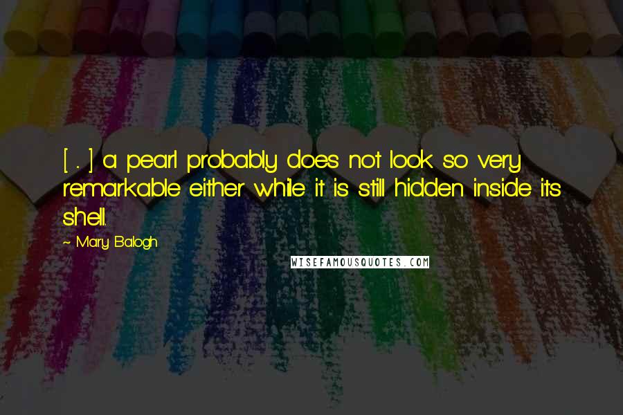 Mary Balogh Quotes: [ ... ] a pearl probably does not look so very remarkable either while it is still hidden inside its shell.