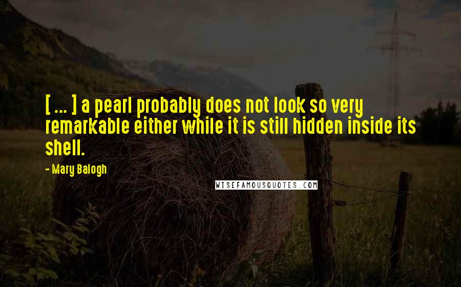 Mary Balogh Quotes: [ ... ] a pearl probably does not look so very remarkable either while it is still hidden inside its shell.