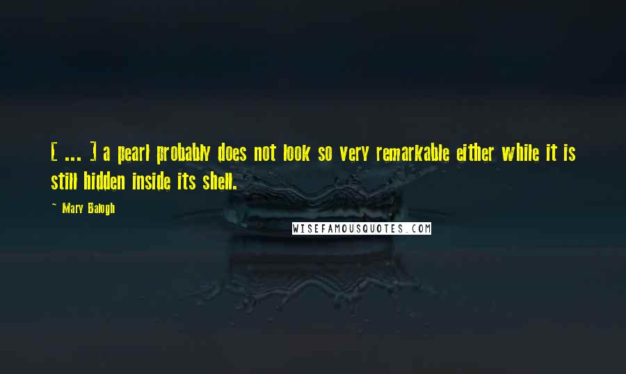 Mary Balogh Quotes: [ ... ] a pearl probably does not look so very remarkable either while it is still hidden inside its shell.