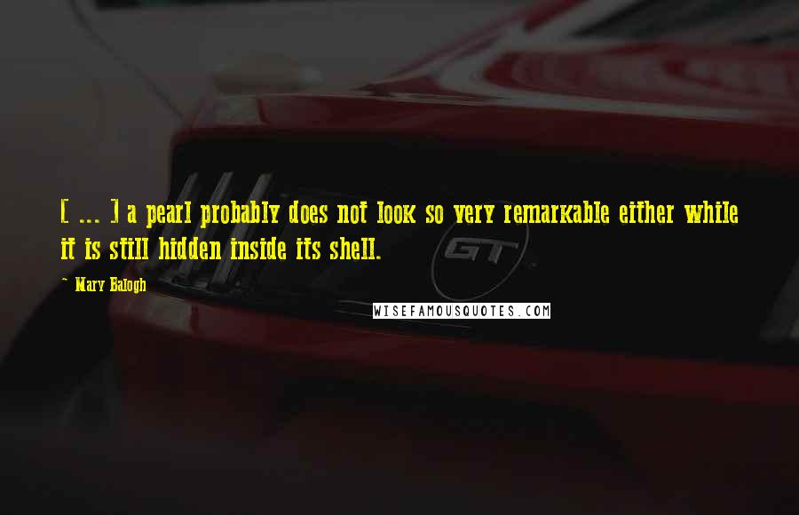 Mary Balogh Quotes: [ ... ] a pearl probably does not look so very remarkable either while it is still hidden inside its shell.