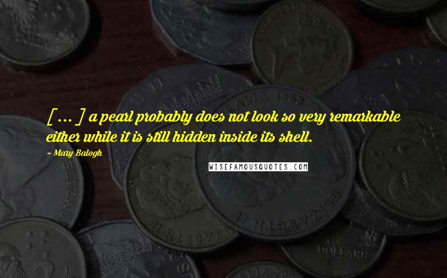 Mary Balogh Quotes: [ ... ] a pearl probably does not look so very remarkable either while it is still hidden inside its shell.