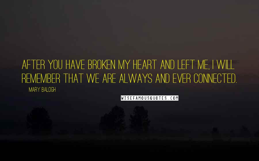 Mary Balogh Quotes: After you have broken my heart and left me, I will remember that we are always and ever connected.