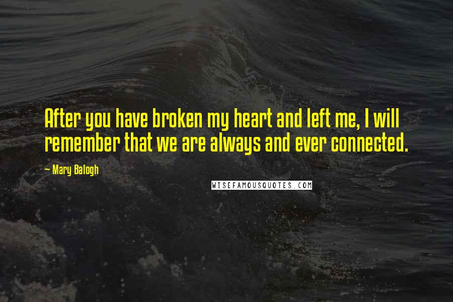 Mary Balogh Quotes: After you have broken my heart and left me, I will remember that we are always and ever connected.