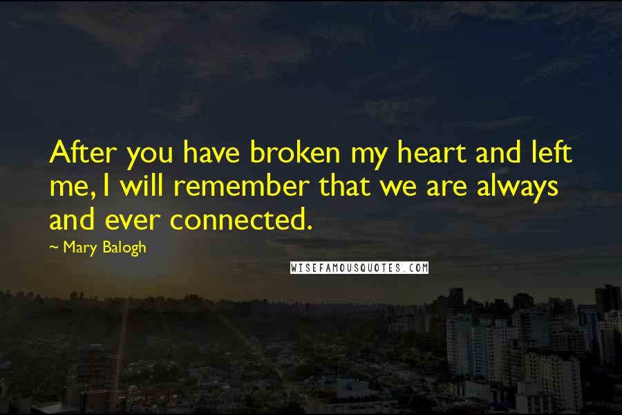 Mary Balogh Quotes: After you have broken my heart and left me, I will remember that we are always and ever connected.