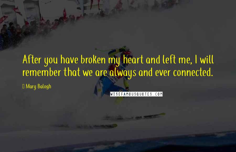 Mary Balogh Quotes: After you have broken my heart and left me, I will remember that we are always and ever connected.