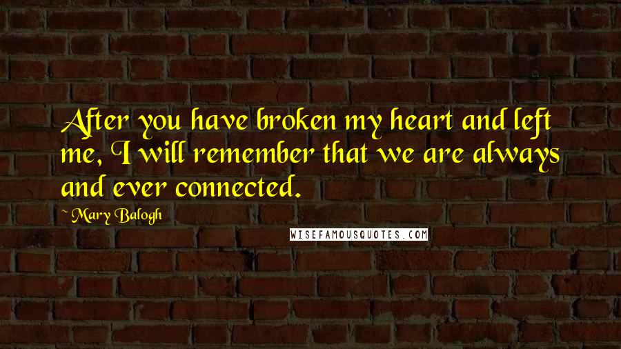 Mary Balogh Quotes: After you have broken my heart and left me, I will remember that we are always and ever connected.