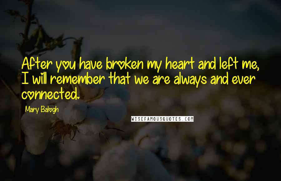 Mary Balogh Quotes: After you have broken my heart and left me, I will remember that we are always and ever connected.