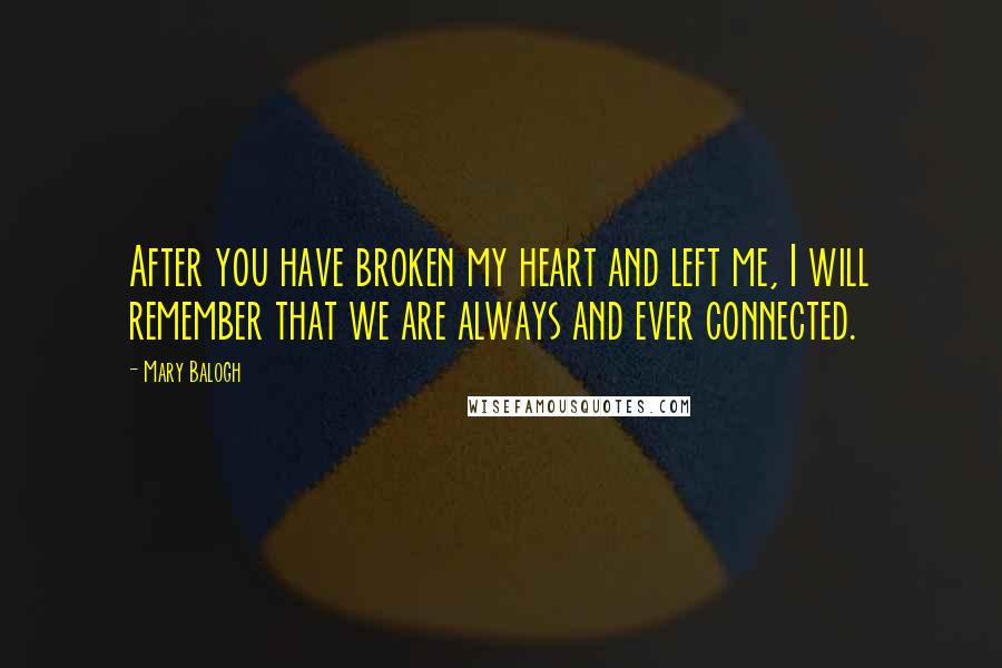 Mary Balogh Quotes: After you have broken my heart and left me, I will remember that we are always and ever connected.