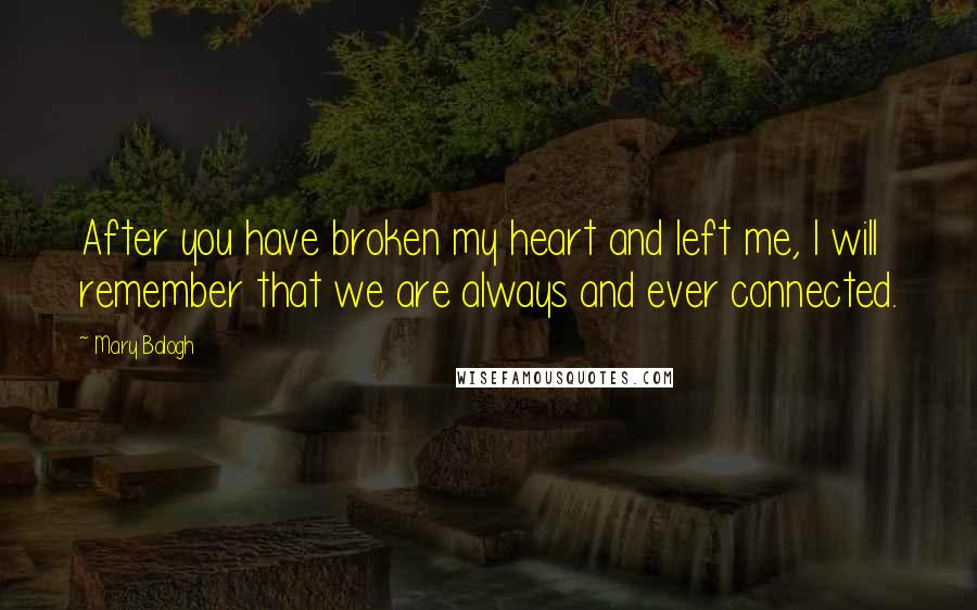 Mary Balogh Quotes: After you have broken my heart and left me, I will remember that we are always and ever connected.