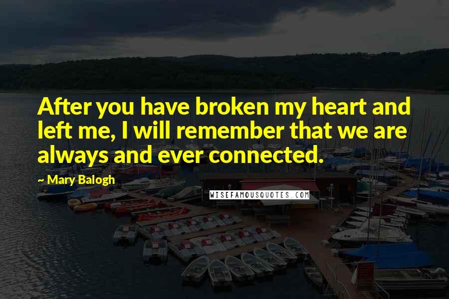 Mary Balogh Quotes: After you have broken my heart and left me, I will remember that we are always and ever connected.