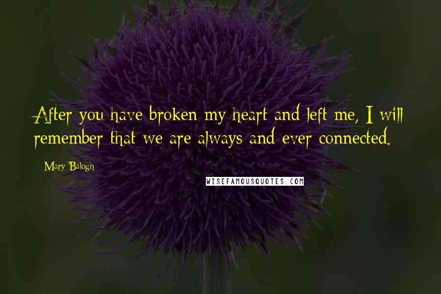 Mary Balogh Quotes: After you have broken my heart and left me, I will remember that we are always and ever connected.