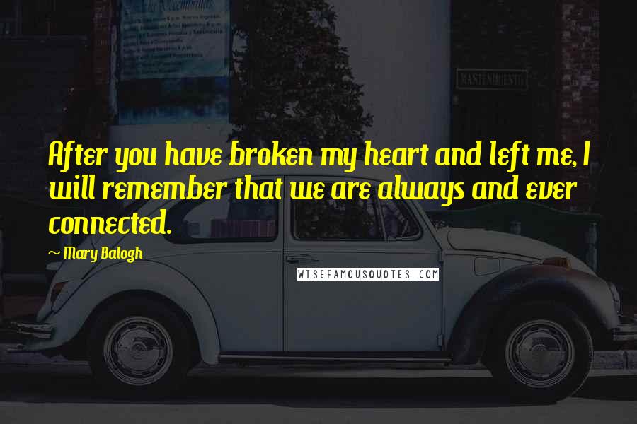 Mary Balogh Quotes: After you have broken my heart and left me, I will remember that we are always and ever connected.