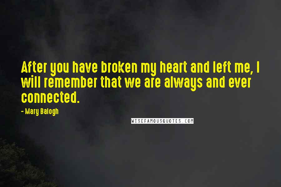 Mary Balogh Quotes: After you have broken my heart and left me, I will remember that we are always and ever connected.