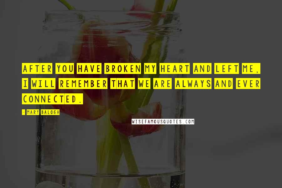 Mary Balogh Quotes: After you have broken my heart and left me, I will remember that we are always and ever connected.