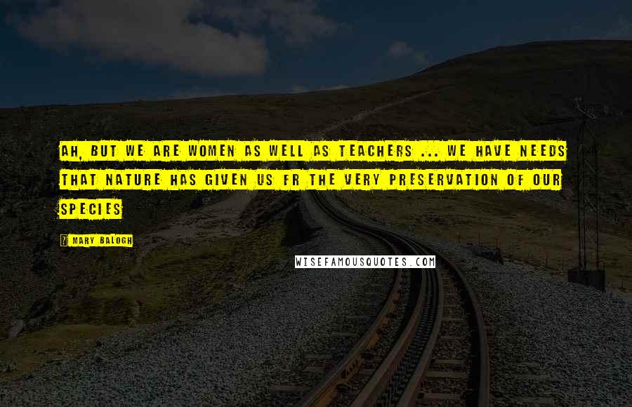 Mary Balogh Quotes: Ah, but we are women as well as teachers ... We have needs that nature has given us fr the very preservation of our species