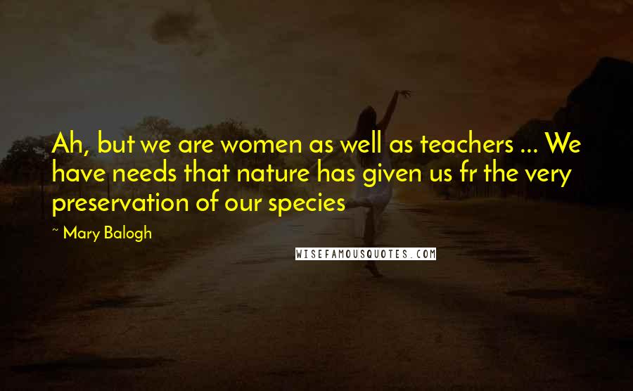 Mary Balogh Quotes: Ah, but we are women as well as teachers ... We have needs that nature has given us fr the very preservation of our species