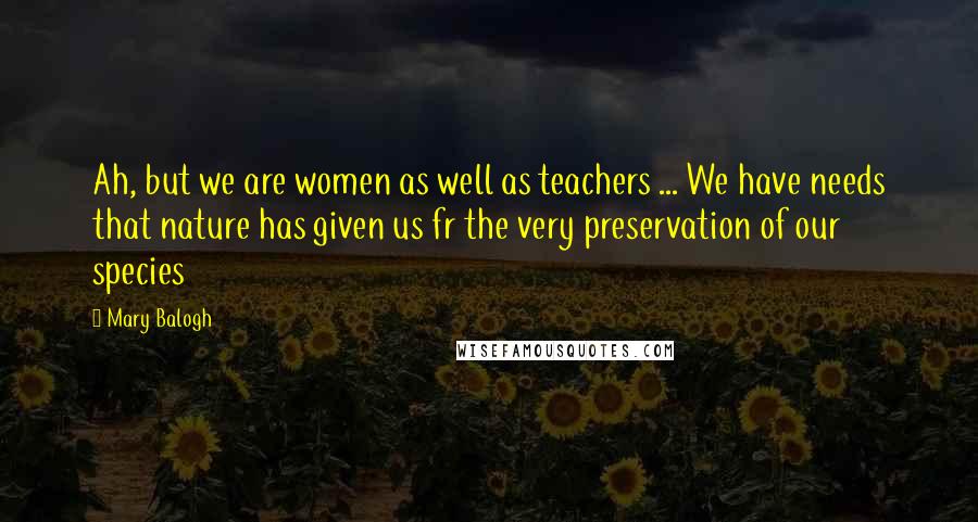 Mary Balogh Quotes: Ah, but we are women as well as teachers ... We have needs that nature has given us fr the very preservation of our species