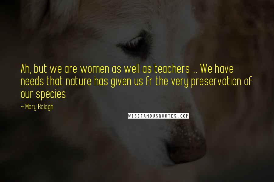 Mary Balogh Quotes: Ah, but we are women as well as teachers ... We have needs that nature has given us fr the very preservation of our species