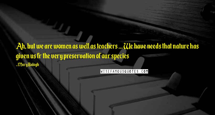 Mary Balogh Quotes: Ah, but we are women as well as teachers ... We have needs that nature has given us fr the very preservation of our species