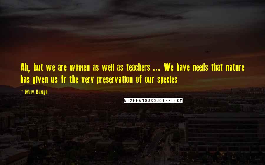 Mary Balogh Quotes: Ah, but we are women as well as teachers ... We have needs that nature has given us fr the very preservation of our species