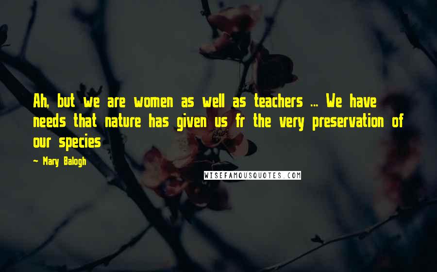 Mary Balogh Quotes: Ah, but we are women as well as teachers ... We have needs that nature has given us fr the very preservation of our species