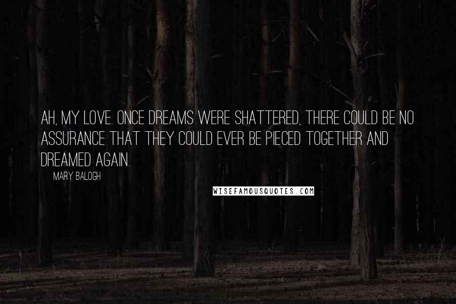 Mary Balogh Quotes: Ah, my love. Once dreams were shattered, there could be no assurance that they could ever be pieced together and dreamed again.