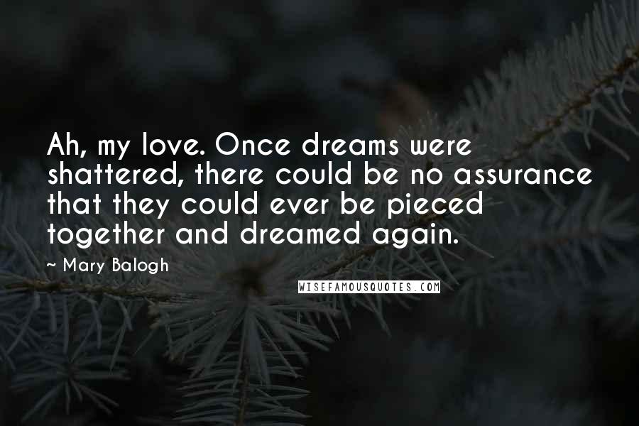 Mary Balogh Quotes: Ah, my love. Once dreams were shattered, there could be no assurance that they could ever be pieced together and dreamed again.