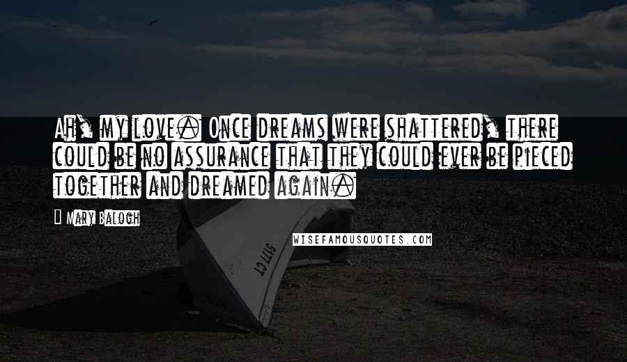 Mary Balogh Quotes: Ah, my love. Once dreams were shattered, there could be no assurance that they could ever be pieced together and dreamed again.