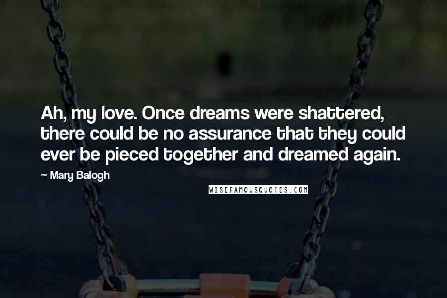 Mary Balogh Quotes: Ah, my love. Once dreams were shattered, there could be no assurance that they could ever be pieced together and dreamed again.