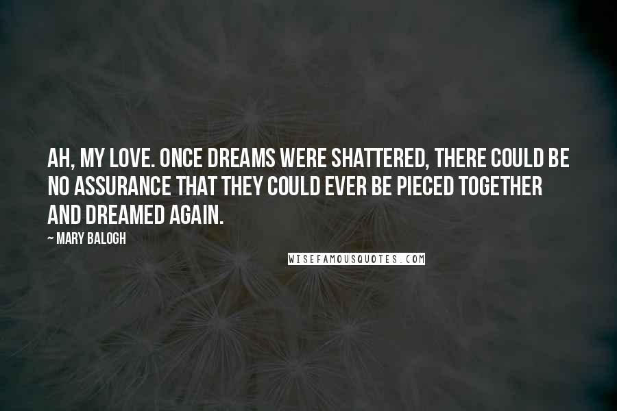 Mary Balogh Quotes: Ah, my love. Once dreams were shattered, there could be no assurance that they could ever be pieced together and dreamed again.