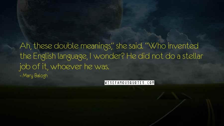 Mary Balogh Quotes: Ah, these double meanings," she said. "Who invented the English language, I wonder? He did not do a stellar job of it, whoever he was.