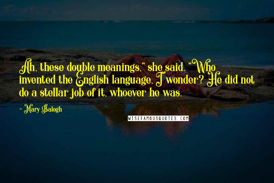 Mary Balogh Quotes: Ah, these double meanings," she said. "Who invented the English language, I wonder? He did not do a stellar job of it, whoever he was.