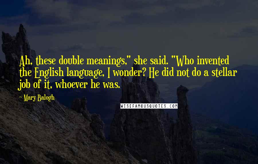 Mary Balogh Quotes: Ah, these double meanings," she said. "Who invented the English language, I wonder? He did not do a stellar job of it, whoever he was.
