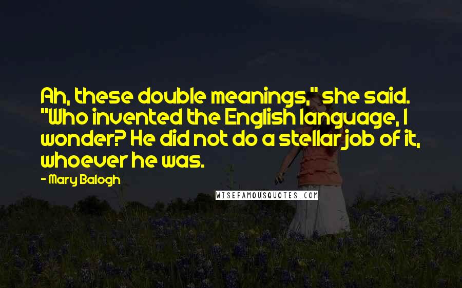 Mary Balogh Quotes: Ah, these double meanings," she said. "Who invented the English language, I wonder? He did not do a stellar job of it, whoever he was.