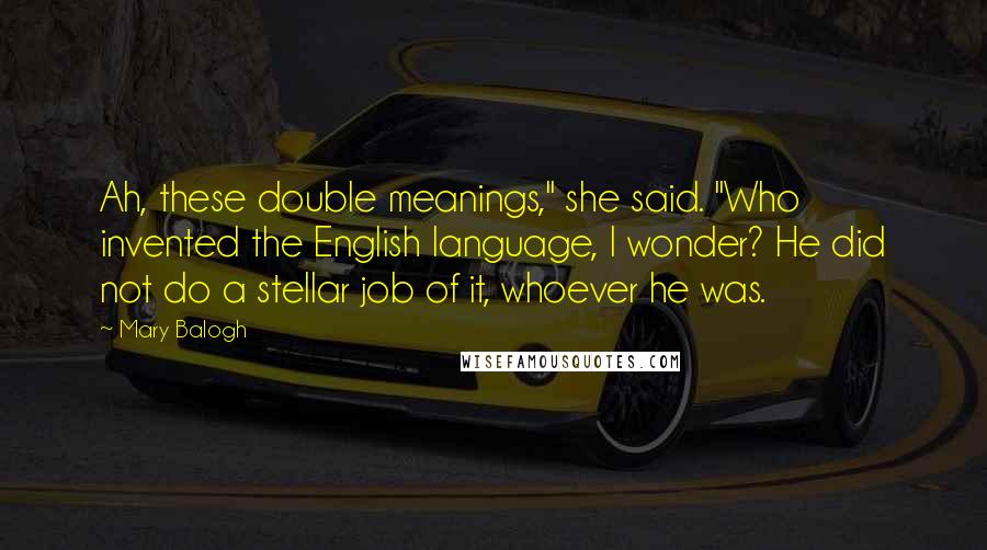 Mary Balogh Quotes: Ah, these double meanings," she said. "Who invented the English language, I wonder? He did not do a stellar job of it, whoever he was.