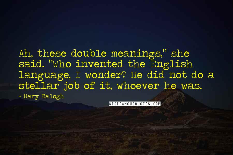 Mary Balogh Quotes: Ah, these double meanings," she said. "Who invented the English language, I wonder? He did not do a stellar job of it, whoever he was.