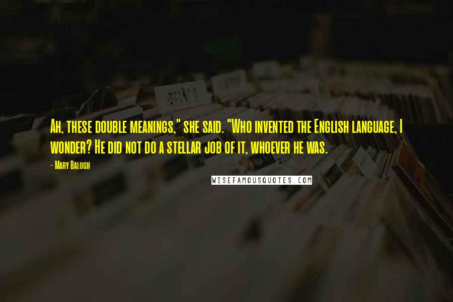 Mary Balogh Quotes: Ah, these double meanings," she said. "Who invented the English language, I wonder? He did not do a stellar job of it, whoever he was.