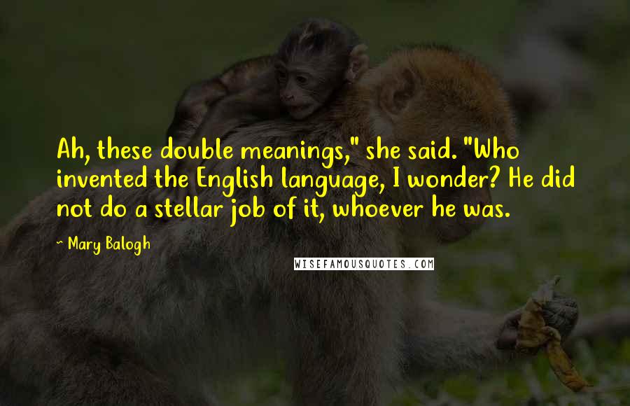 Mary Balogh Quotes: Ah, these double meanings," she said. "Who invented the English language, I wonder? He did not do a stellar job of it, whoever he was.