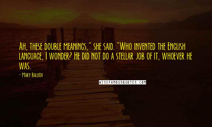 Mary Balogh Quotes: Ah, these double meanings," she said. "Who invented the English language, I wonder? He did not do a stellar job of it, whoever he was.