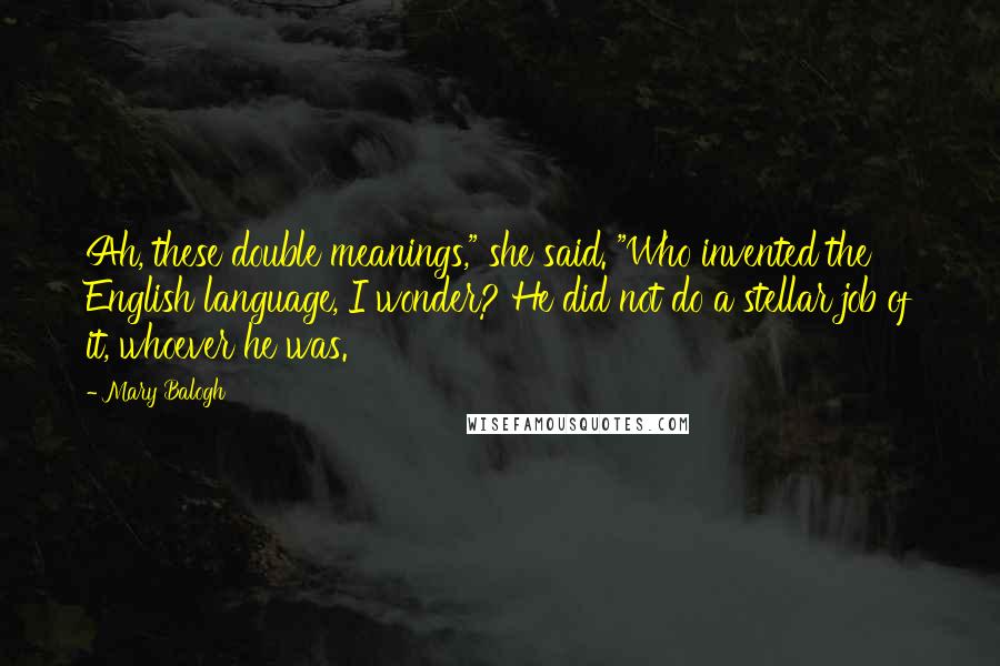 Mary Balogh Quotes: Ah, these double meanings," she said. "Who invented the English language, I wonder? He did not do a stellar job of it, whoever he was.