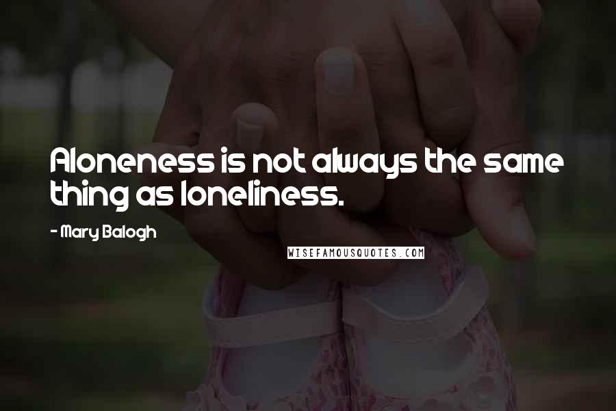 Mary Balogh Quotes: Aloneness is not always the same thing as loneliness.