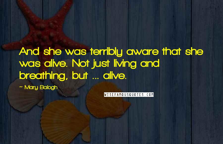 Mary Balogh Quotes: And she was terribly aware that she was alive. Not just living and breathing, but ... alive.