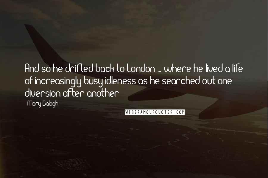 Mary Balogh Quotes: And so he drifted back to London ... where he lived a life of increasingly busy idleness as he searched out one diversion after another