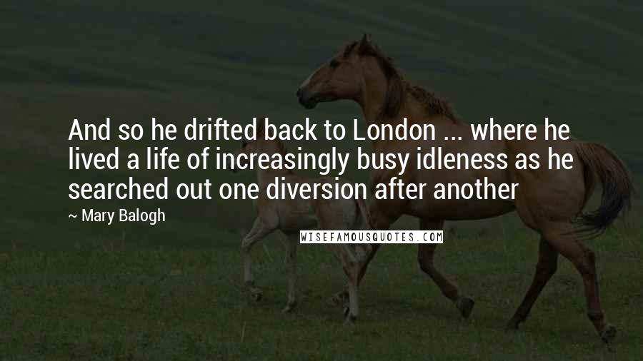 Mary Balogh Quotes: And so he drifted back to London ... where he lived a life of increasingly busy idleness as he searched out one diversion after another